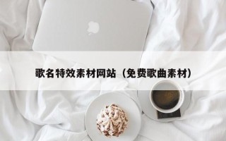 安徽歌名特效素材网站（免费歌曲素材）